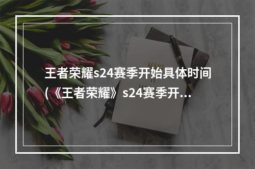 王者荣耀s24赛季开始具体时间(《王者荣耀》s24赛季开始时间一览 s24赛季几时开始)