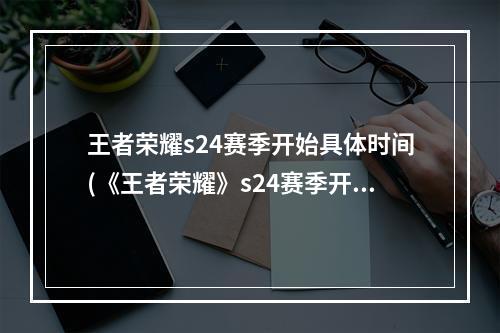 王者荣耀s24赛季开始具体时间(《王者荣耀》s24赛季开始时间一览 s24赛季几时开始)