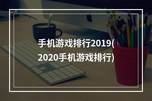 手机游戏排行2019(2020手机游戏排行)