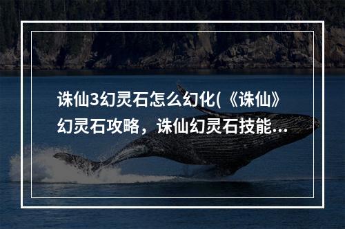 诛仙3幻灵石怎么幻化(《诛仙》幻灵石攻略，诛仙幻灵石技能 幻灵石幻化之后不)