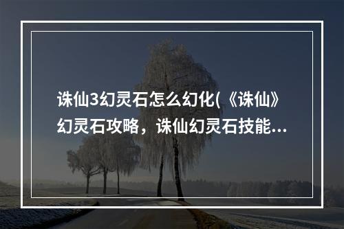 诛仙3幻灵石怎么幻化(《诛仙》幻灵石攻略，诛仙幻灵石技能 幻灵石幻化之后不)