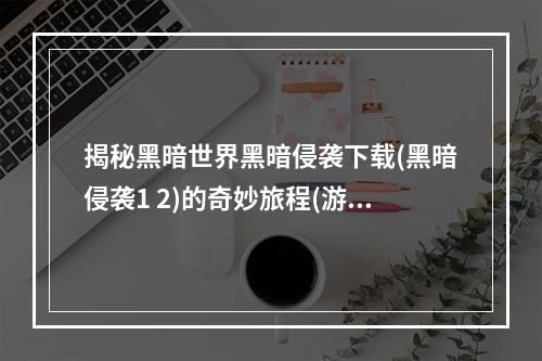 揭秘黑暗世界黑暗侵袭下载(黑暗侵袭1 2)的奇妙旅程(游戏攻略)