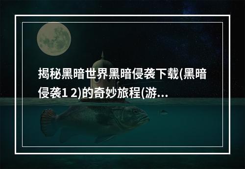 揭秘黑暗世界黑暗侵袭下载(黑暗侵袭1 2)的奇妙旅程(游戏攻略)