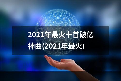 2021年最火十首破亿神曲(2021年最火)