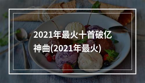 2021年最火十首破亿神曲(2021年最火)