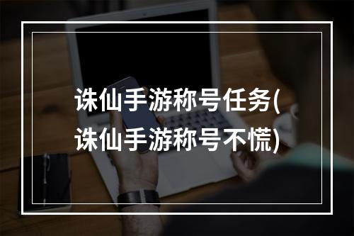 诛仙手游称号任务(诛仙手游称号不慌)