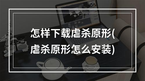 怎样下载虐杀原形(虐杀原形怎么安装)