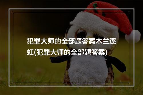 犯罪大师的全部题答案木兰逐虹(犯罪大师的全部题答案)