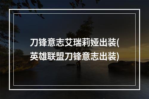 刀锋意志艾瑞莉娅出装(英雄联盟刀锋意志出装)