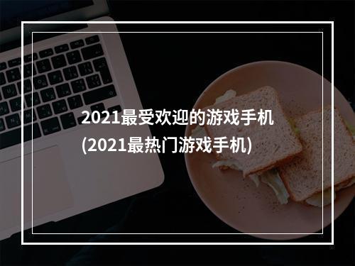 2021最受欢迎的游戏手机(2021最热门游戏手机)