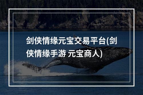 剑侠情缘元宝交易平台(剑侠情缘手游 元宝商人)