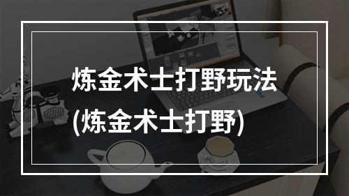 炼金术士打野玩法(炼金术士打野)