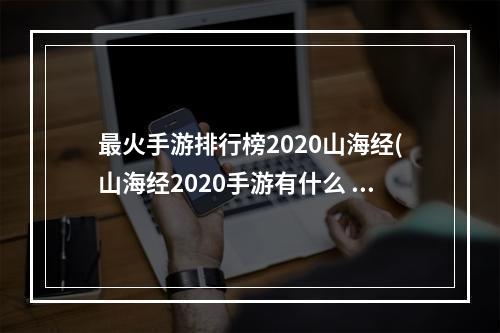 最火手游排行榜2020山海经(山海经2020手游有什么 人气最高的山海经元素游戏排行榜)