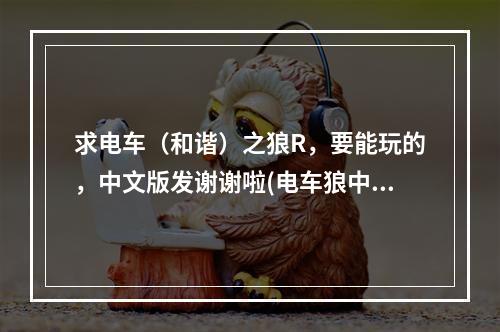 求电车（和谐）之狼R，要能玩的，中文版发谢谢啦(电车狼中文下载)