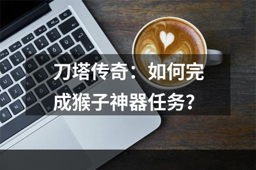 刀塔传奇：如何完成猴子神器任务？