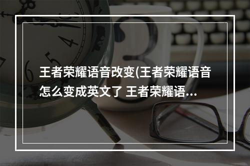 王者荣耀语音改变(王者荣耀语音怎么变成英文了 王者荣耀语音异常解决)