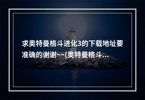 求奥特曼格斗进化3的下载地址要准确的谢谢~~(奥特曼格斗进化3下载)