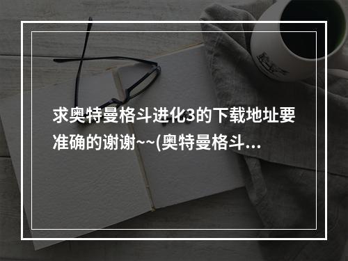 求奥特曼格斗进化3的下载地址要准确的谢谢~~(奥特曼格斗进化3下载)