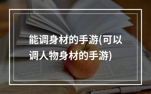 能调身材的手游(可以调人物身材的手游)