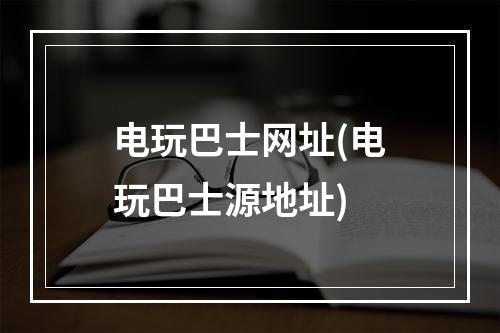 电玩巴士网址(电玩巴士源地址)