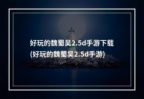 好玩的魏蜀吴2.5d手游下载(好玩的魏蜀吴2.5d手游)