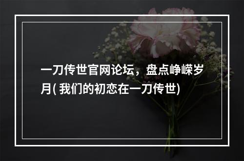 一刀传世官网论坛，盘点峥嵘岁月( 我们的初恋在一刀传世)