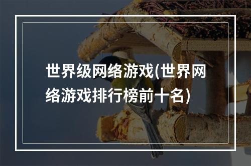 世界级网络游戏(世界网络游戏排行榜前十名)