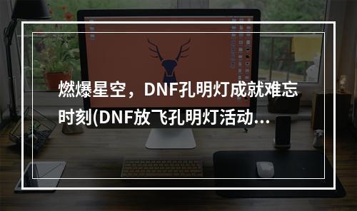 燃爆星空，DNF孔明灯成就难忘时刻(DNF放飞孔明灯活动地址)