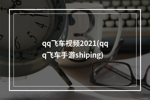 qq飞车视频2021(qqq飞车手游shiping)