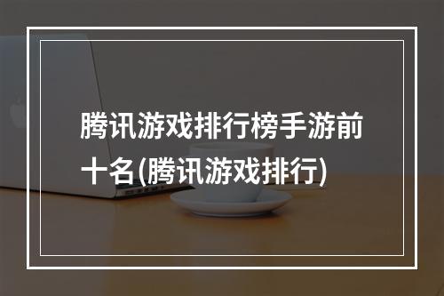 腾讯游戏排行榜手游前十名(腾讯游戏排行)