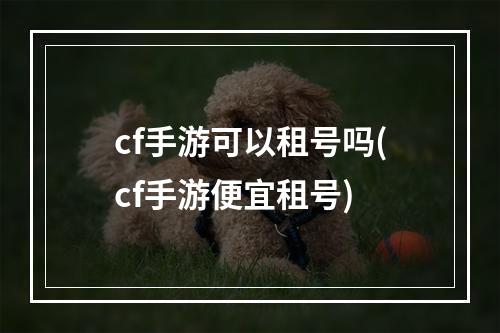 cf手游可以租号吗(cf手游便宜租号)