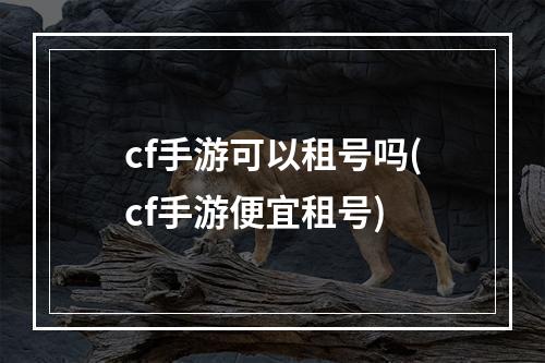 cf手游可以租号吗(cf手游便宜租号)