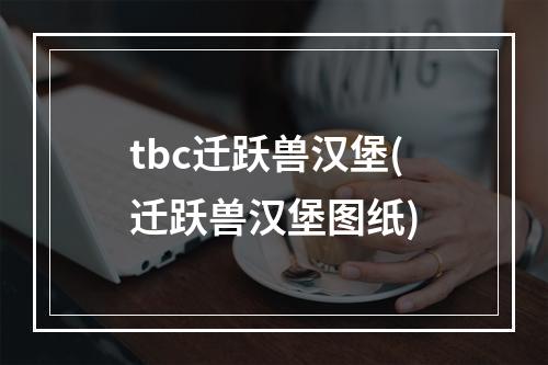 tbc迁跃兽汉堡(迁跃兽汉堡图纸)