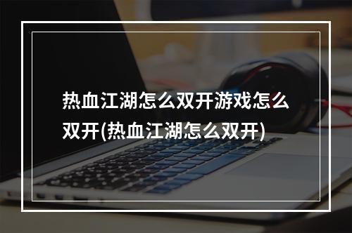 热血江湖怎么双开游戏怎么双开(热血江湖怎么双开)