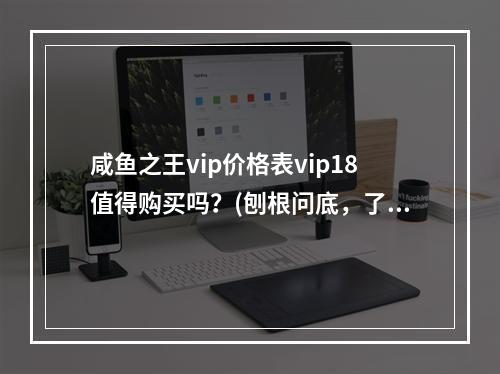 咸鱼之王vip价格表vip18值得购买吗？(刨根问底，了解vip18多少钱)