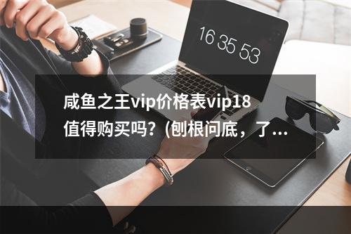 咸鱼之王vip价格表vip18值得购买吗？(刨根问底，了解vip18多少钱)