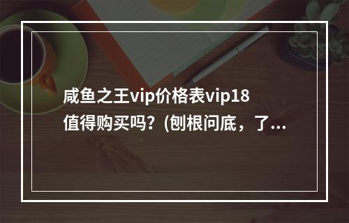 咸鱼之王vip价格表vip18值得购买吗？(刨根问底，了解vip18多少钱)