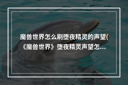 魔兽世界怎么刷堕夜精灵的声望(《魔兽世界》堕夜精灵声望怎么刷 堕夜精灵声望获取攻略)