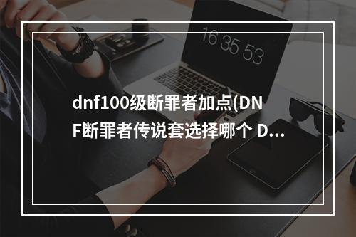 dnf100级断罪者加点(DNF断罪者传说套选择哪个 DNF断罪者传说套选择攻略)