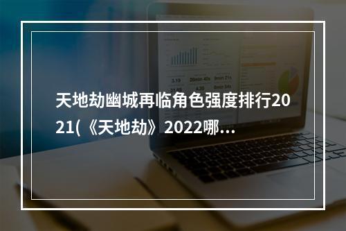 天地劫幽城再临角色强度排行2021(《天地劫》2022哪些角色强 2022角色强度榜 天地劫幽城再 )