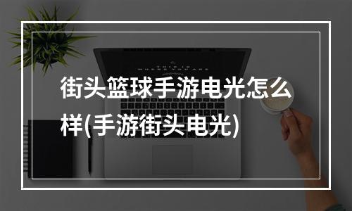 街头篮球手游电光怎么样(手游街头电光)