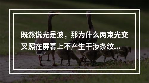 既然说光是波，那为什么两束光交叉照在屏幕上不产生干涉条纹？(你说过交叉光是不好的)