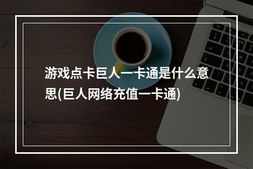 游戏点卡巨人一卡通是什么意思(巨人网络充值一卡通)