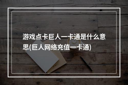 游戏点卡巨人一卡通是什么意思(巨人网络充值一卡通)