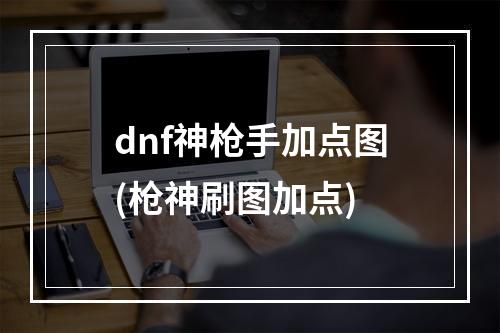 dnf神枪手加点图(枪神刷图加点)