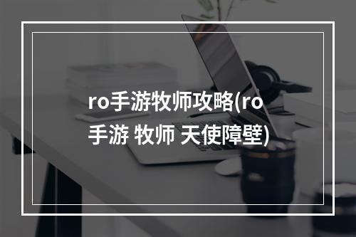 ro手游牧师攻略(ro手游 牧师 天使障壁)