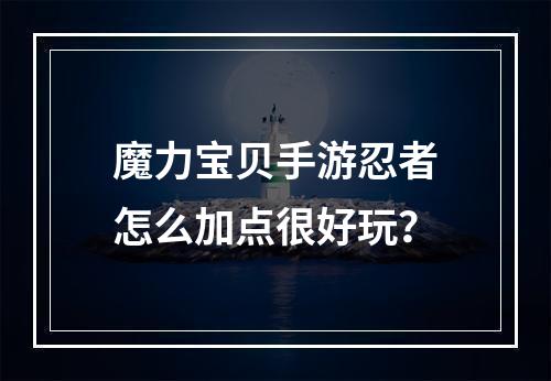 魔力宝贝手游忍者怎么加点很好玩？