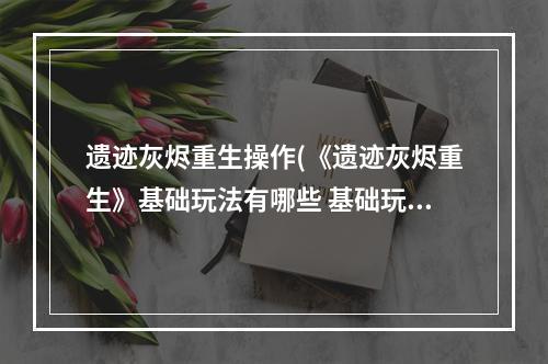 遗迹灰烬重生操作(《遗迹灰烬重生》基础玩法有哪些 基础玩法内容分享 )