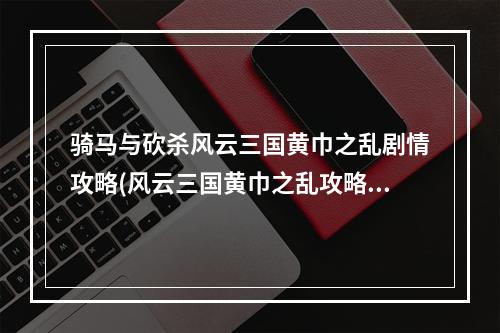 骑马与砍杀风云三国黄巾之乱剧情攻略(风云三国黄巾之乱攻略)