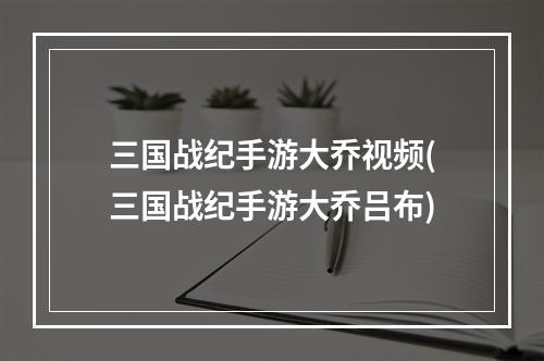 三国战纪手游大乔视频(三国战纪手游大乔吕布)